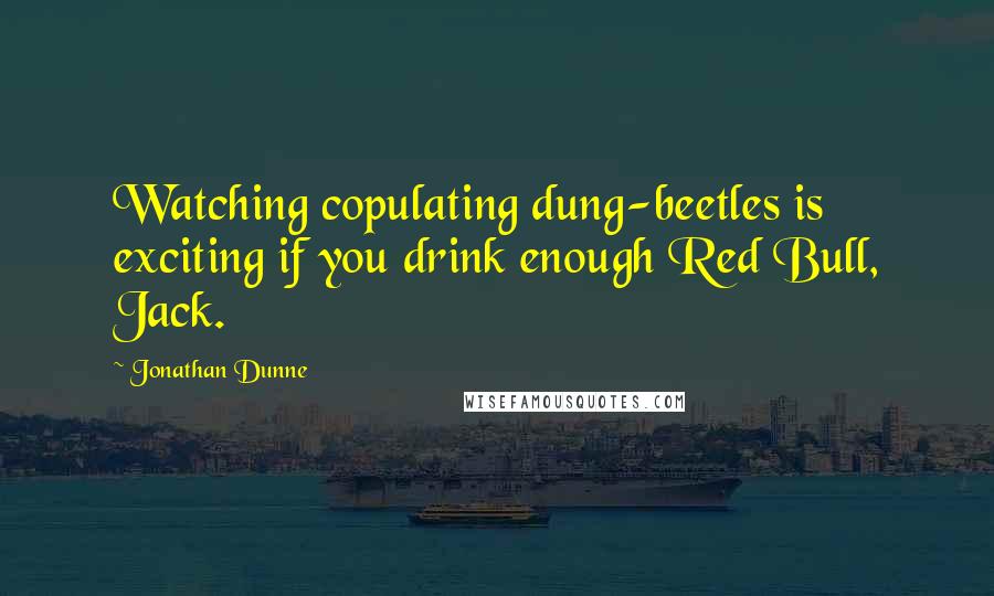 Jonathan Dunne quotes: Watching copulating dung-beetles is exciting if you drink enough Red Bull, Jack.