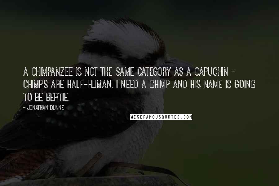 Jonathan Dunne quotes: A chimpanzee is not the same category as a capuchin - chimps are half-human. I need a chimp and his name is going to be Bertie.