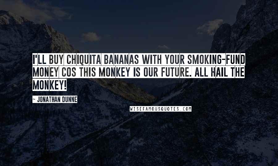 Jonathan Dunne quotes: I'll buy Chiquita bananas with your smoking-fund money cos this monkey is our future. All hail the monkey!