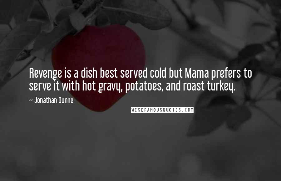 Jonathan Dunne quotes: Revenge is a dish best served cold but Mama prefers to serve it with hot gravy, potatoes, and roast turkey.