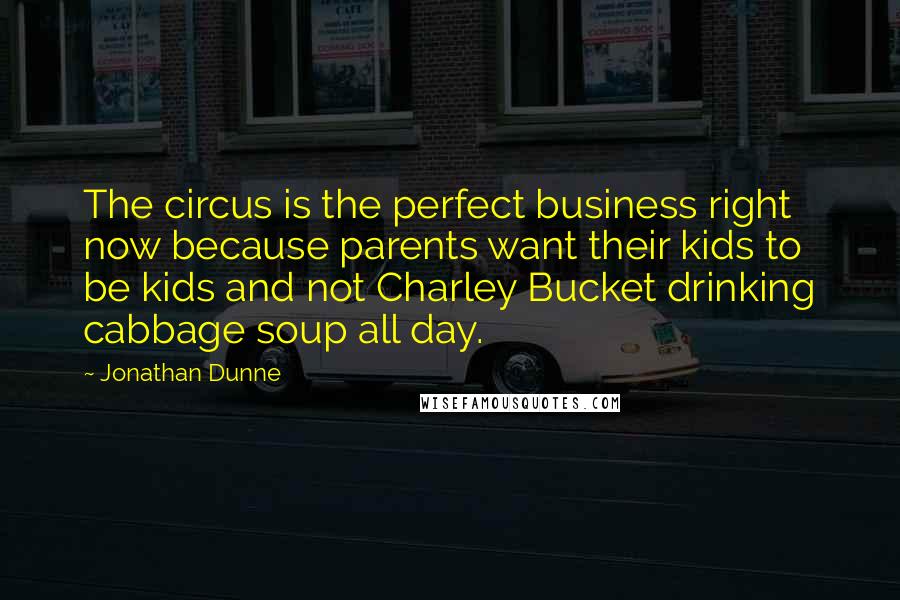 Jonathan Dunne quotes: The circus is the perfect business right now because parents want their kids to be kids and not Charley Bucket drinking cabbage soup all day.