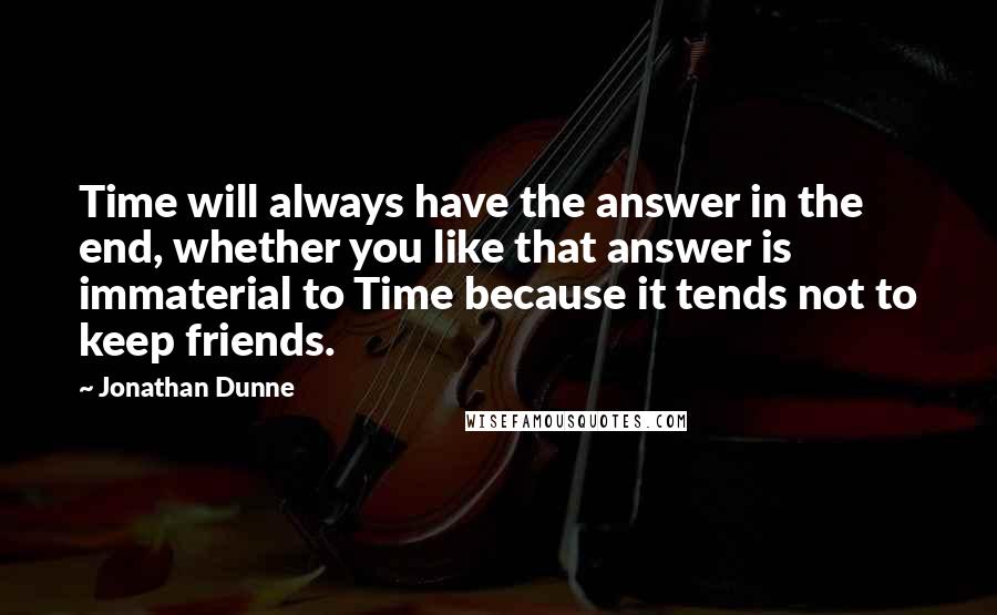 Jonathan Dunne quotes: Time will always have the answer in the end, whether you like that answer is immaterial to Time because it tends not to keep friends.