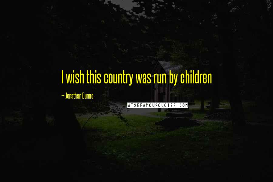 Jonathan Dunne quotes: I wish this country was run by children