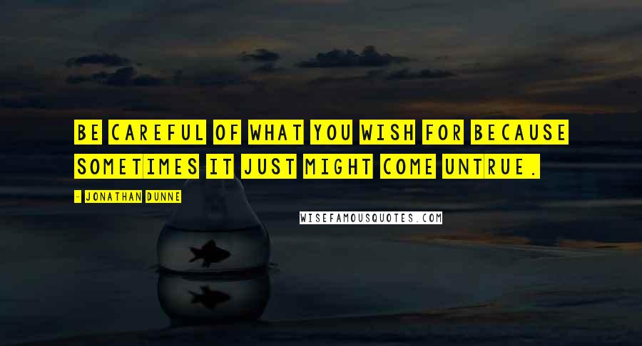 Jonathan Dunne quotes: Be careful of what you wish for because sometimes it just might come untrue.