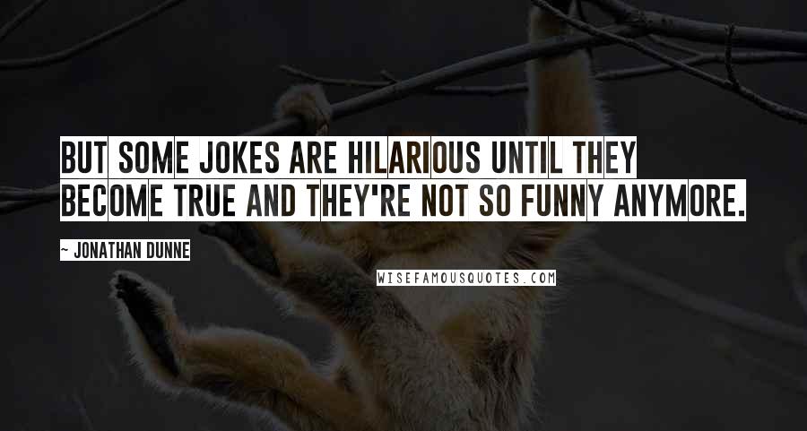 Jonathan Dunne quotes: But some jokes are hilarious until they become true and they're not so funny anymore.