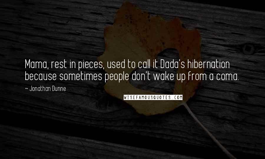 Jonathan Dunne quotes: Mama, rest in pieces, used to call it Dada's hibernation because sometimes people don't wake up from a coma. Jonathan Dunne quotes: Mama, rest in pieces, used to call it Dada's hibernation because sometimes people don't wake up from a coma.