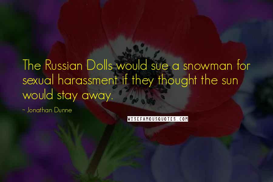 Jonathan Dunne quotes: The Russian Dolls would sue a snowman for sexual harassment if they thought the sun would stay away.