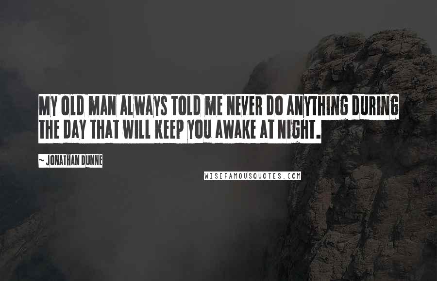 Jonathan Dunne quotes: My old man always told me never do anything during the day that will keep you awake at night.