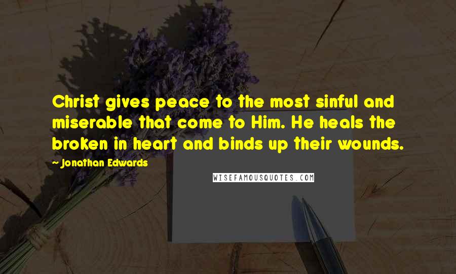 Jonathan Edwards quotes: Christ gives peace to the most sinful and miserable that come to Him. He heals the broken in heart and binds up their wounds.