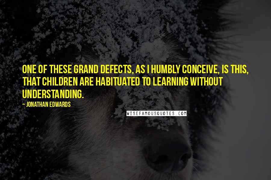 Jonathan Edwards quotes: One of these grand defects, as I humbly conceive, is this, that children are habituated to learning without understanding.