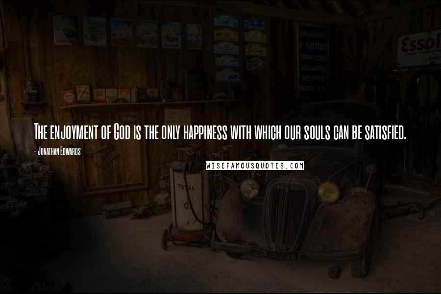 Jonathan Edwards quotes: The enjoyment of God is the only happiness with which our souls can be satisfied.