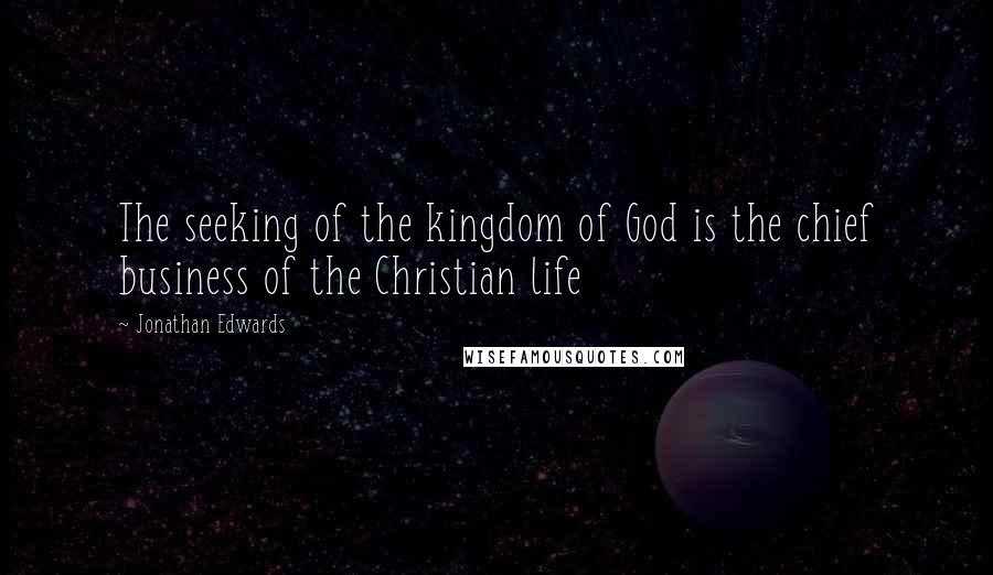 Jonathan Edwards quotes: The seeking of the kingdom of God is the chief business of the Christian life