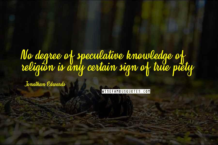 Jonathan Edwards quotes: No degree of speculative knowledge of religion is any certain sign of true piety.