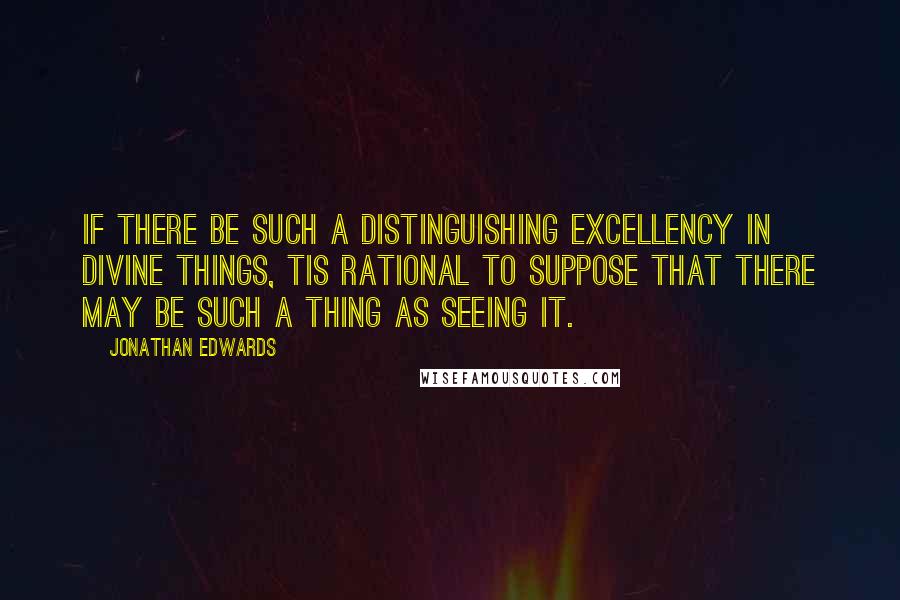 Jonathan Edwards quotes: If there be such a distinguishing excellency in divine things, tis rational to suppose that there may be such a thing as seeing it.