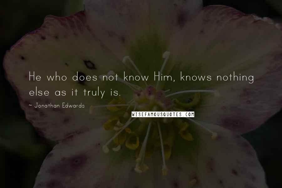 Jonathan Edwards quotes: He who does not know Him, knows nothing else as it truly is.