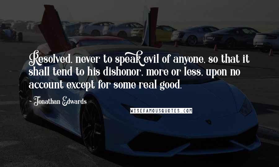 Jonathan Edwards quotes: Resolved, never to speak evil of anyone, so that it shall tend to his dishonor, more or less, upon no account except for some real good.