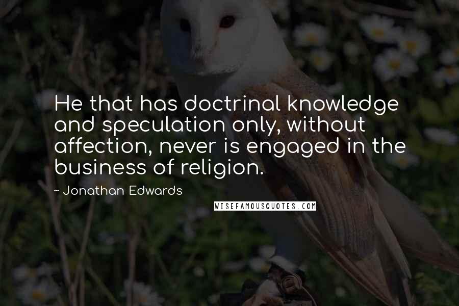 Jonathan Edwards quotes: He that has doctrinal knowledge and speculation only, without affection, never is engaged in the business of religion.