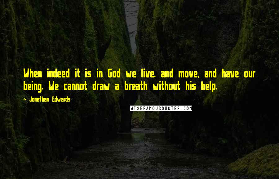 Jonathan Edwards quotes: When indeed it is in God we live, and move, and have our being. We cannot draw a breath without his help.