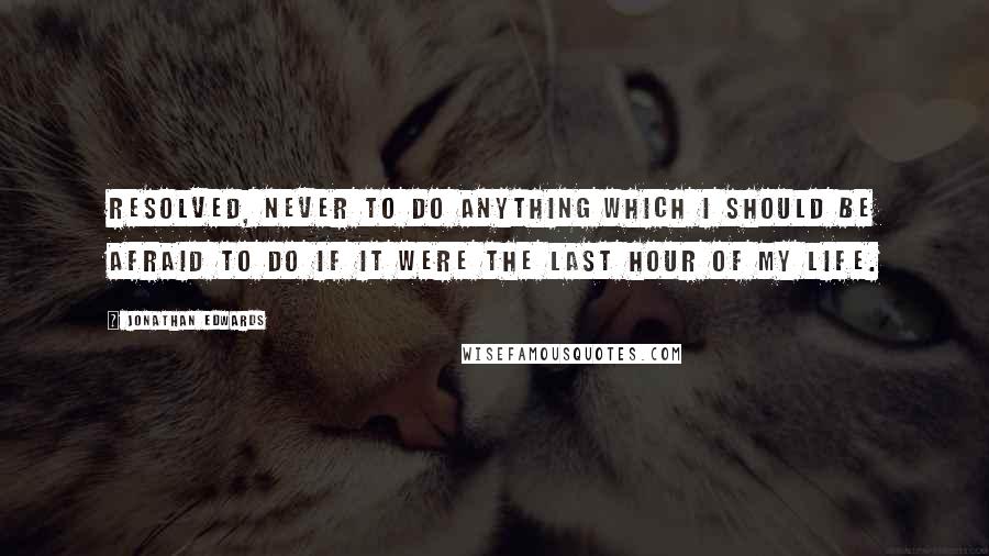 Jonathan Edwards quotes: Resolved, never to do anything which I should be afraid to do if it were the last hour of my life.