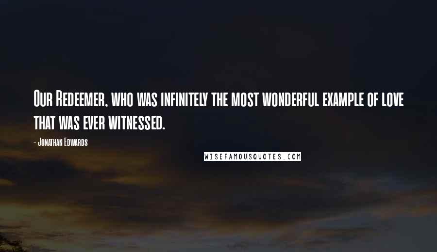 Jonathan Edwards quotes: Our Redeemer, who was infinitely the most wonderful example of love that was ever witnessed.