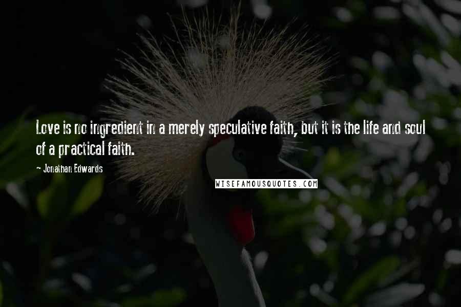 Jonathan Edwards quotes: Love is no ingredient in a merely speculative faith, but it is the life and soul of a practical faith.