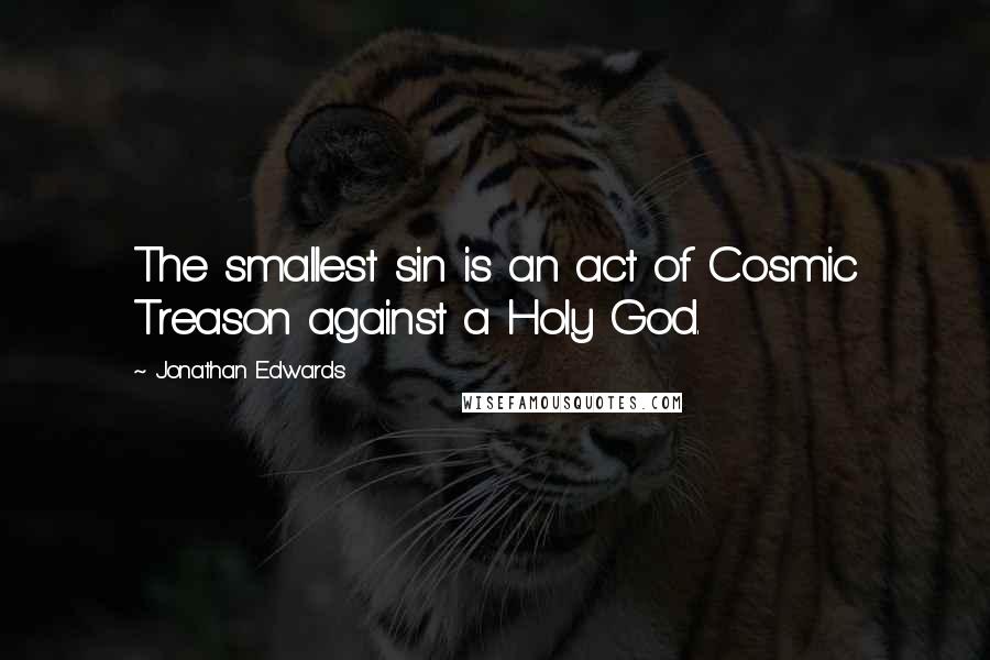 Jonathan Edwards quotes: The smallest sin is an act of Cosmic Treason against a Holy God.