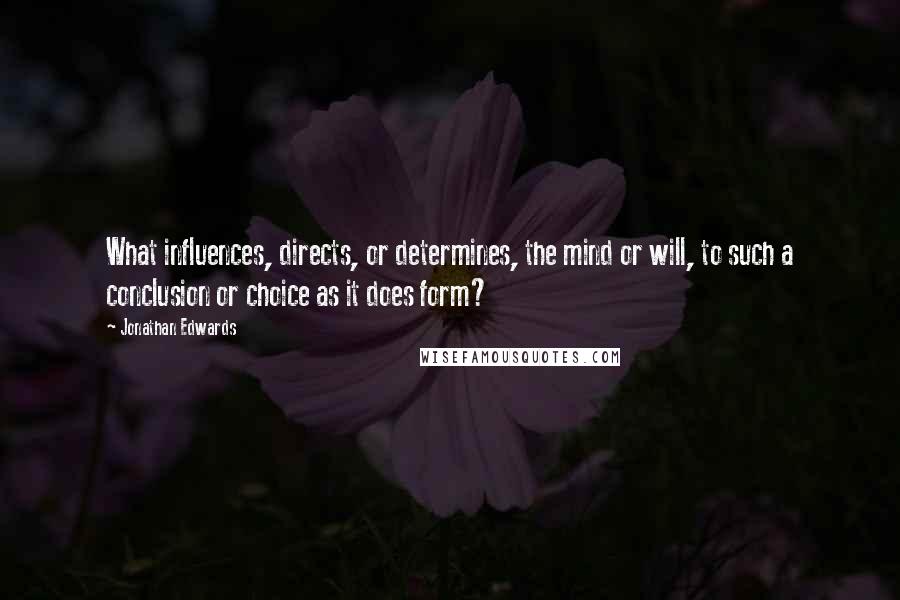Jonathan Edwards quotes: What influences, directs, or determines, the mind or will, to such a conclusion or choice as it does form?