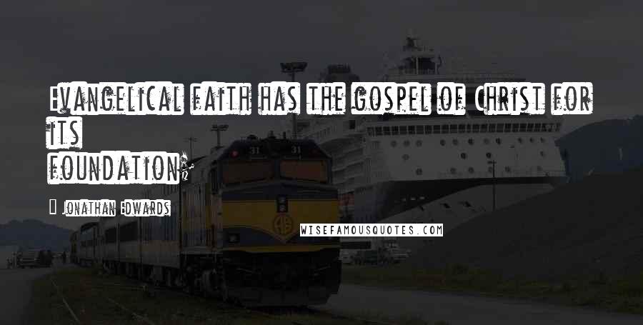 Jonathan Edwards quotes: Evangelical faith has the gospel of Christ for its foundation;