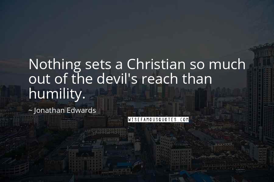 Jonathan Edwards quotes: Nothing sets a Christian so much out of the devil's reach than humility.