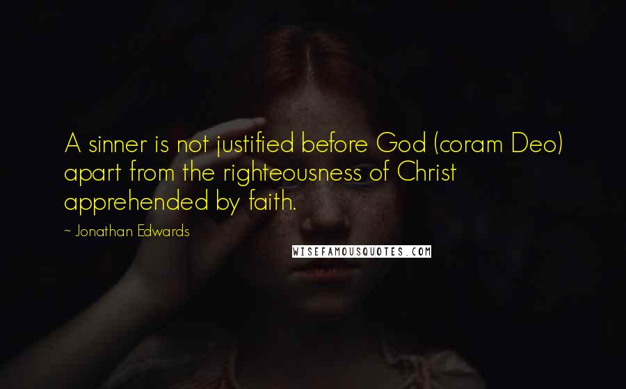 Jonathan Edwards quotes: A sinner is not justified before God (coram Deo) apart from the righteousness of Christ apprehended by faith.