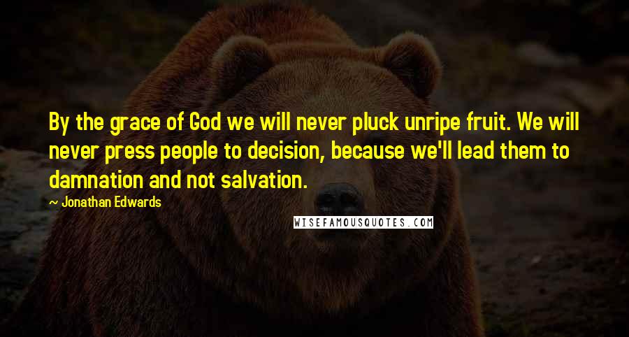Jonathan Edwards quotes: By the grace of God we will never pluck unripe fruit. We will never press people to decision, because we'll lead them to damnation and not salvation.