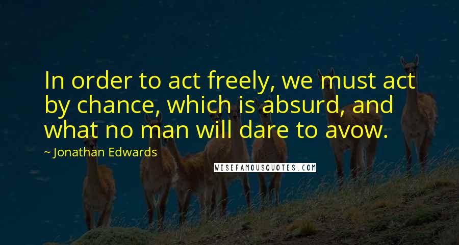 Jonathan Edwards quotes: In order to act freely, we must act by chance, which is absurd, and what no man will dare to avow.