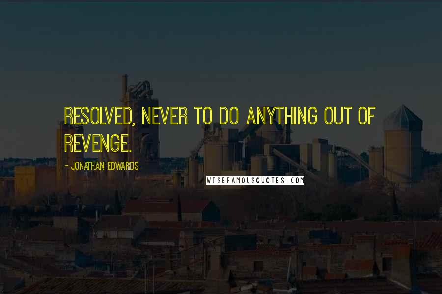 Jonathan Edwards quotes: Resolved, never to do anything out of revenge.