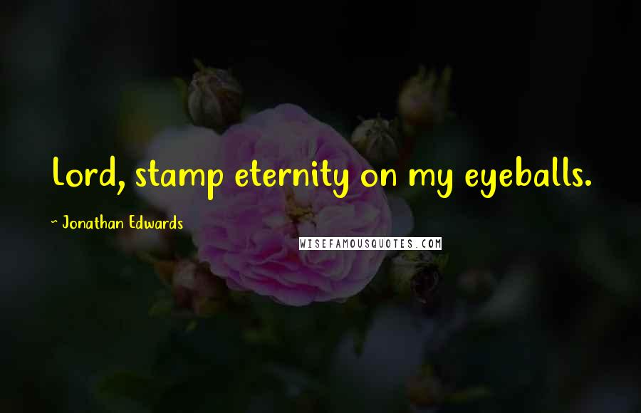 Jonathan Edwards quotes: Lord, stamp eternity on my eyeballs.