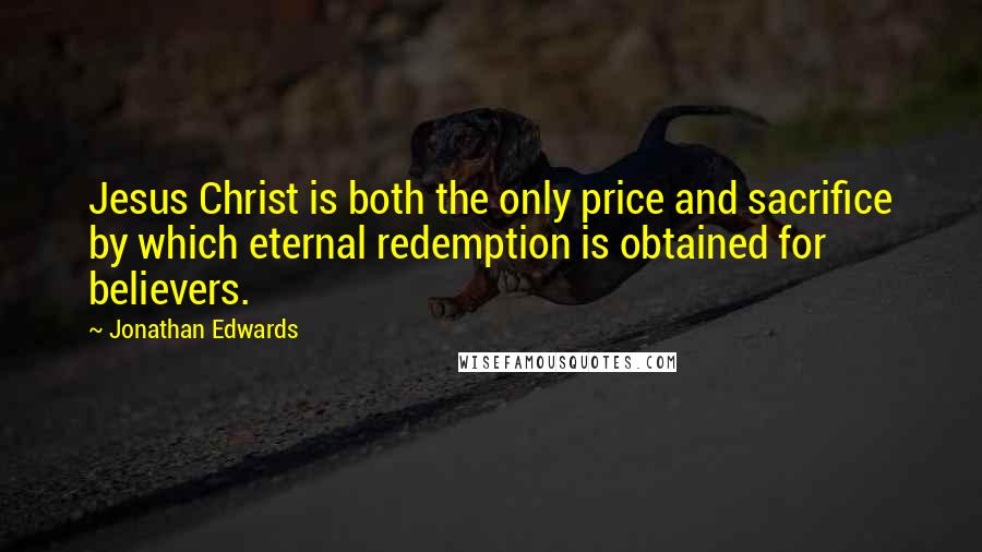 Jonathan Edwards quotes: Jesus Christ is both the only price and sacrifice by which eternal redemption is obtained for believers.