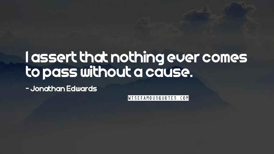 Jonathan Edwards quotes: I assert that nothing ever comes to pass without a cause.