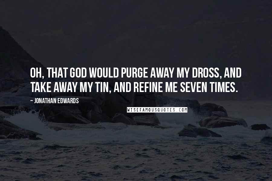 Jonathan Edwards quotes: Oh, that God would purge away my dross, and take away my tin, and refine me seven times.
