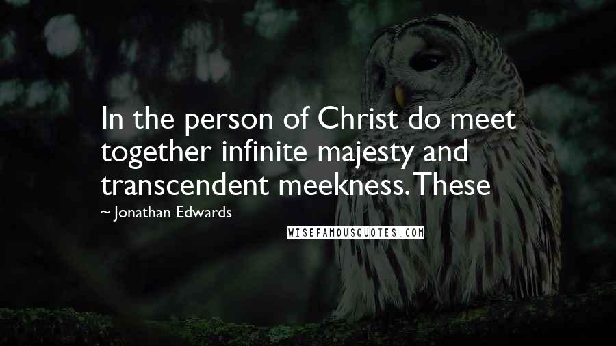 Jonathan Edwards quotes: In the person of Christ do meet together infinite majesty and transcendent meekness. These