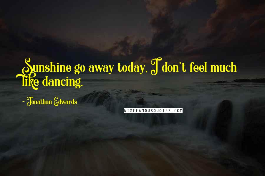 Jonathan Edwards quotes: Sunshine go away today, I don't feel much like dancing.