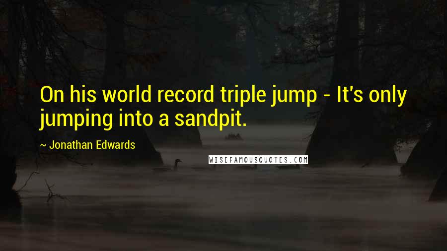 Jonathan Edwards quotes: On his world record triple jump - It's only jumping into a sandpit.