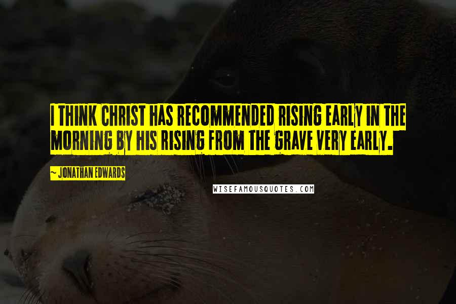 Jonathan Edwards quotes: I think Christ has recommended rising early in the morning by his rising from the grave very early.