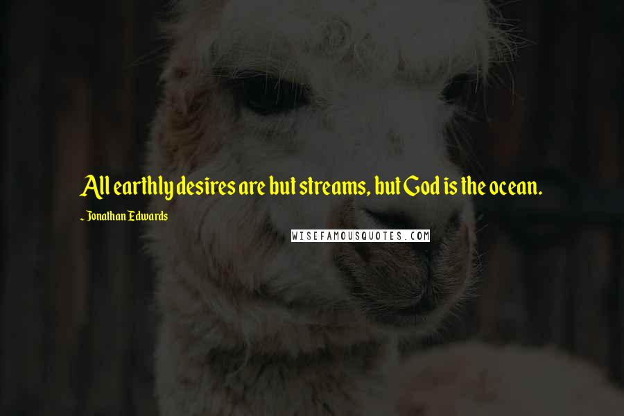 Jonathan Edwards quotes: All earthly desires are but streams, but God is the ocean.