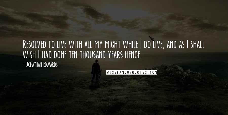 Jonathan Edwards quotes: Resolved to live with all my might while I do live, and as I shall wish I had done ten thousand years hence.