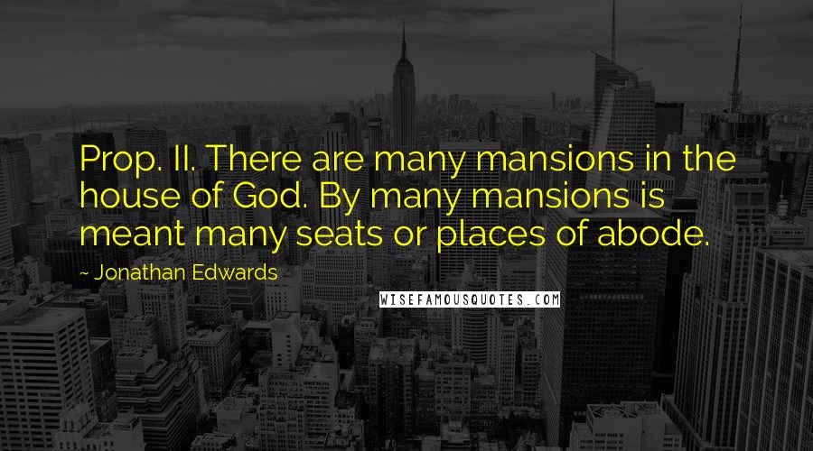 Jonathan Edwards quotes: Prop. II. There are many mansions in the house of God. By many mansions is meant many seats or places of abode.