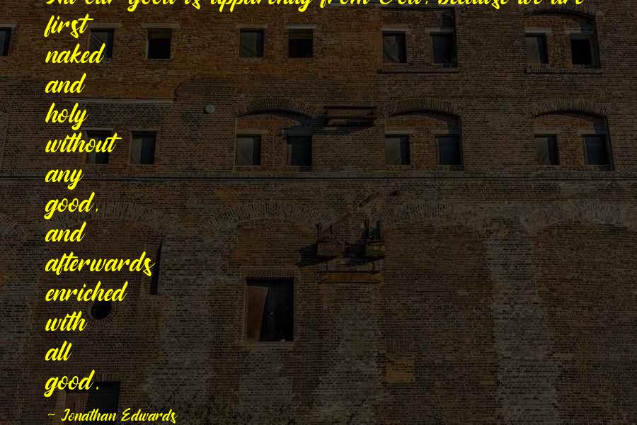 Jonathan Edwards quotes: All our good is apparently from God, because we are first naked and holy without any good, and afterwards enriched with all good.