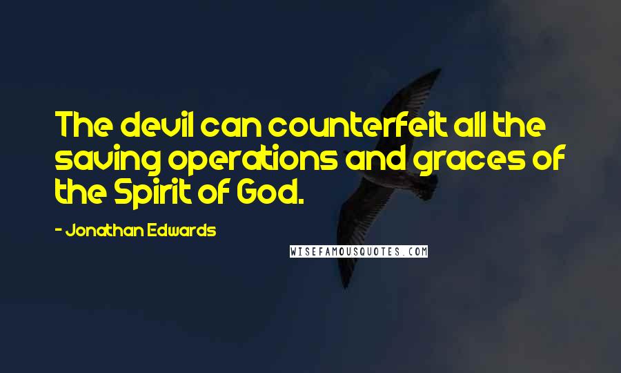 Jonathan Edwards quotes: The devil can counterfeit all the saving operations and graces of the Spirit of God.