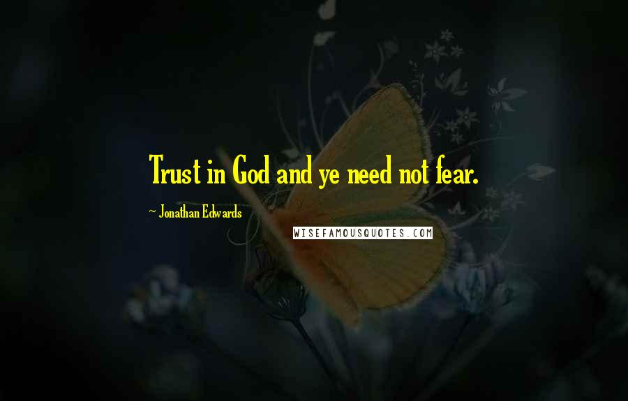 Jonathan Edwards quotes: Trust in God and ye need not fear.