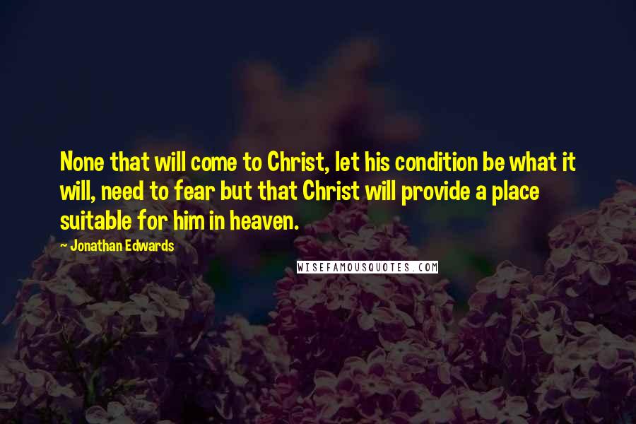 Jonathan Edwards quotes: None that will come to Christ, let his condition be what it will, need to fear but that Christ will provide a place suitable for him in heaven.