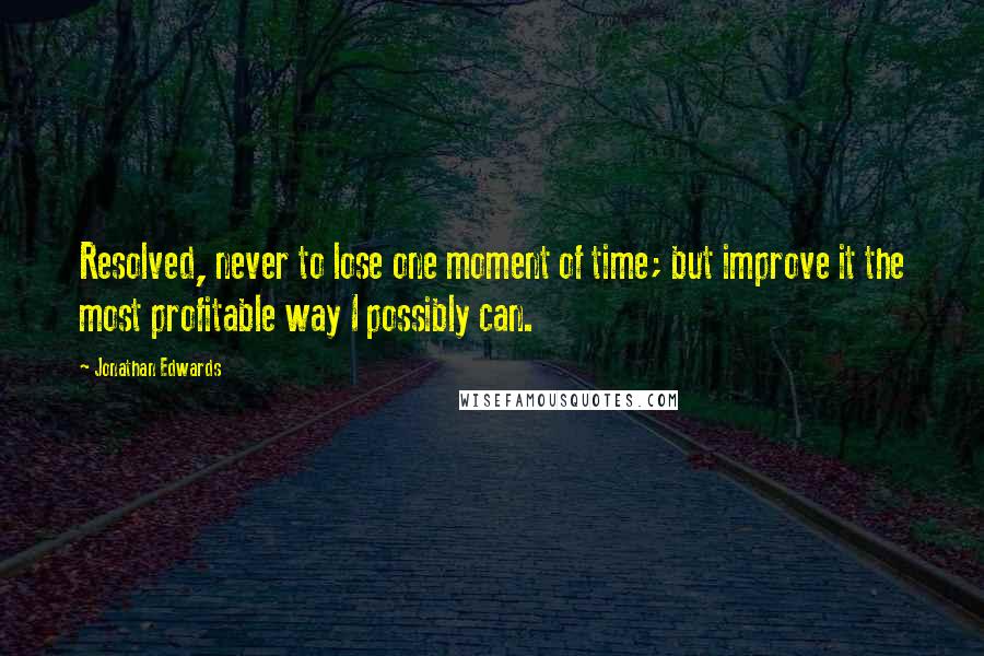 Jonathan Edwards quotes: Resolved, never to lose one moment of time; but improve it the most profitable way I possibly can.