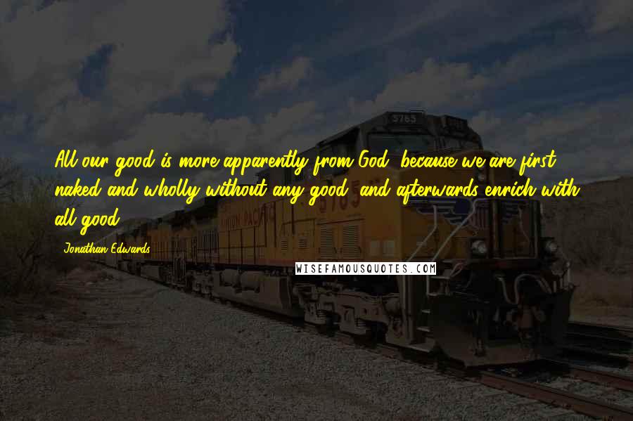 Jonathan Edwards quotes: All our good is more apparently from God, because we are first naked and wholly without any good, and afterwards enrich with all good.